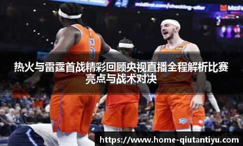 热火与雷霆首战精彩回顾央视直播全程解析比赛亮点与战术对决